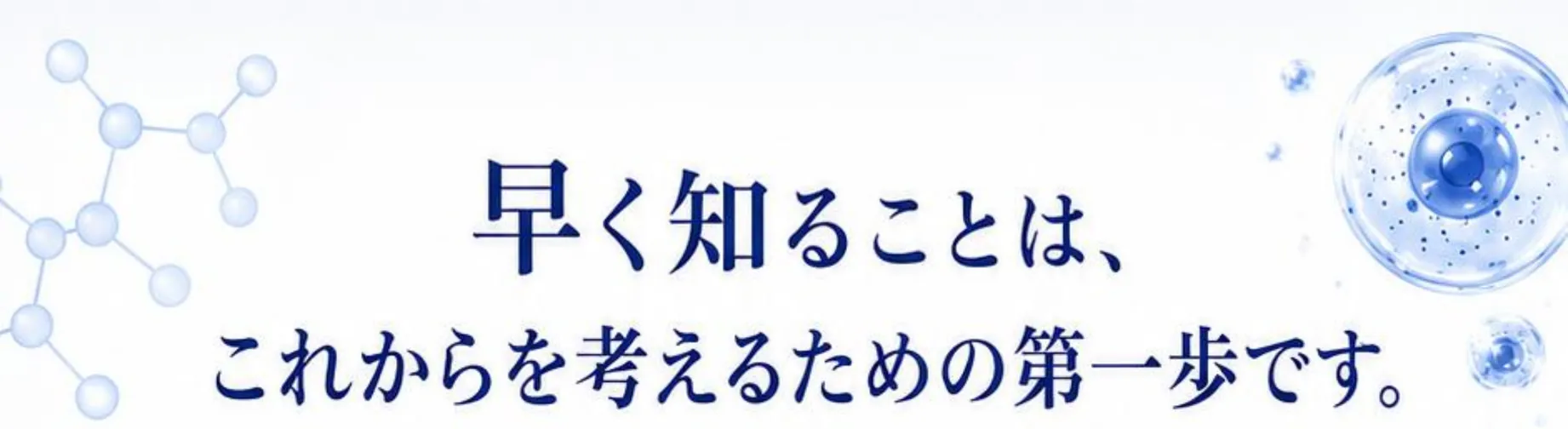 早く知ることは、これからを考えるための第一歩です。