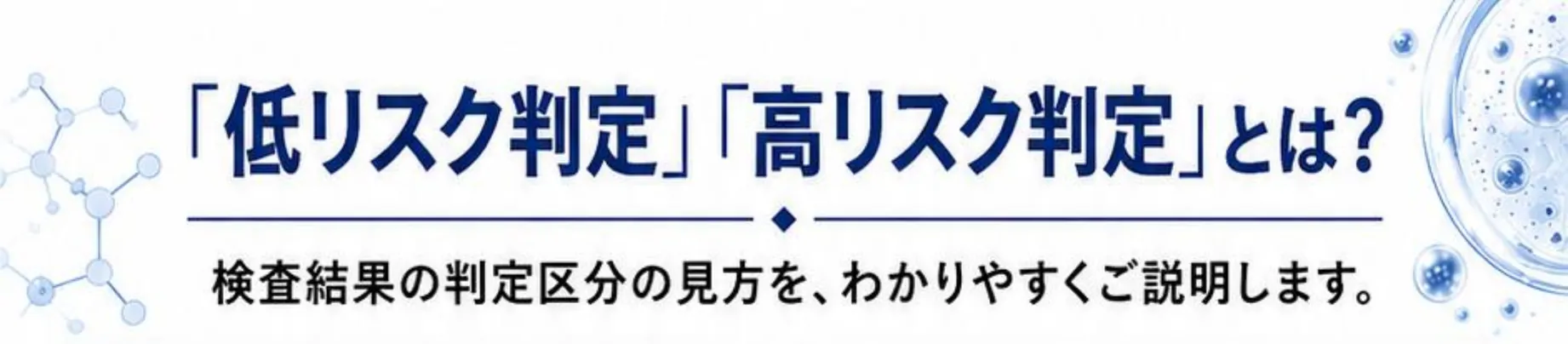 「低リスク判定」「高リスク判定」とは? 検査結果の判定区分の見方を、わかりやすくご説明します。