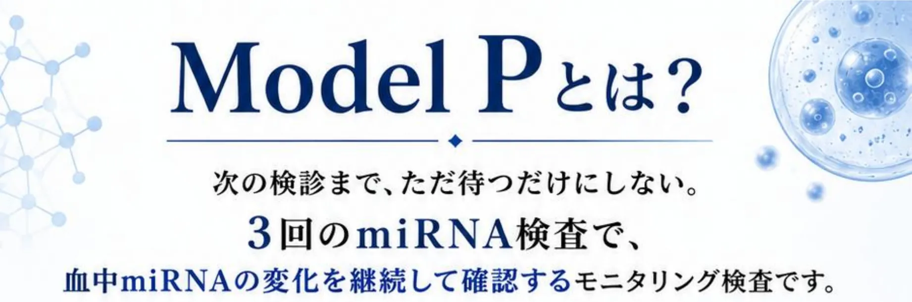 Model Pとは? 次の検診まで、ただ待つだけにしない。3回のmiRNA検査で、血中miRNAの変化を継続して確認するモニタリング検査です。