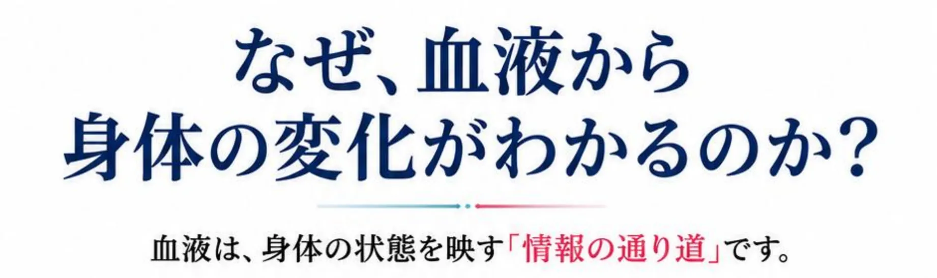 なぜ、血液から身体の変化がわかるのか? 血液は、身体の状態を映す「情報の通り道」です。