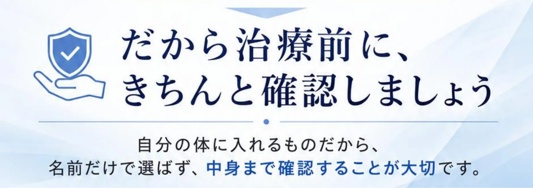 だから治療前に、きちんと確認しましょう。自分の体に入れるものだから、名前だけで選ばず、中身まで確認することが大切です