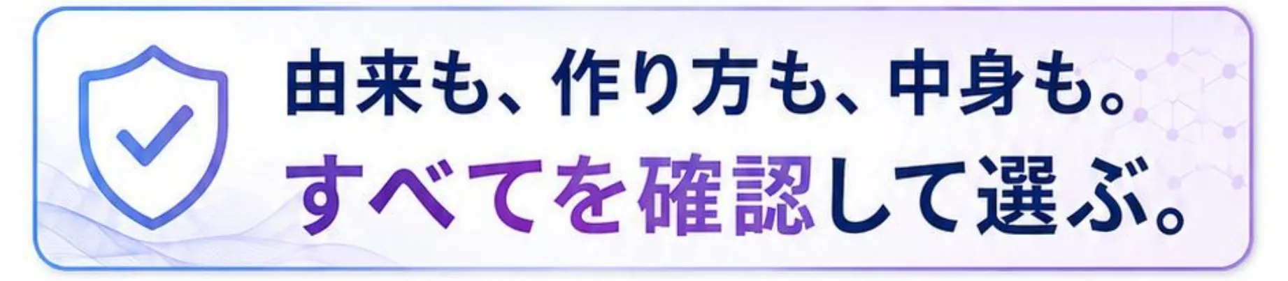 由来も、作り方も、中身も。すべてを確認して選ぶ