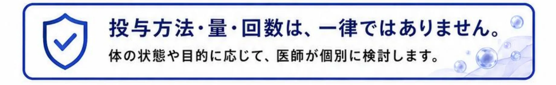 投与方法・量・回数は、一律ではありません。体の状態や目的に応じて、医師が個別に検討します