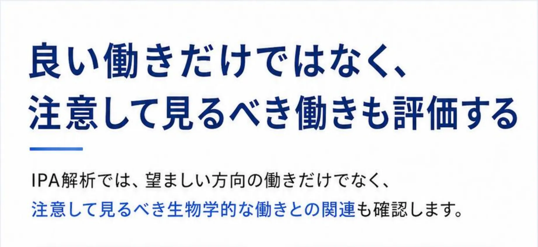 良い働きだけではなく、注意して見るべき働きも評価する。IPA解析では、望ましい方向の働きだけでなく、注意して見るべき生物学的な働きとの関連も確認します。