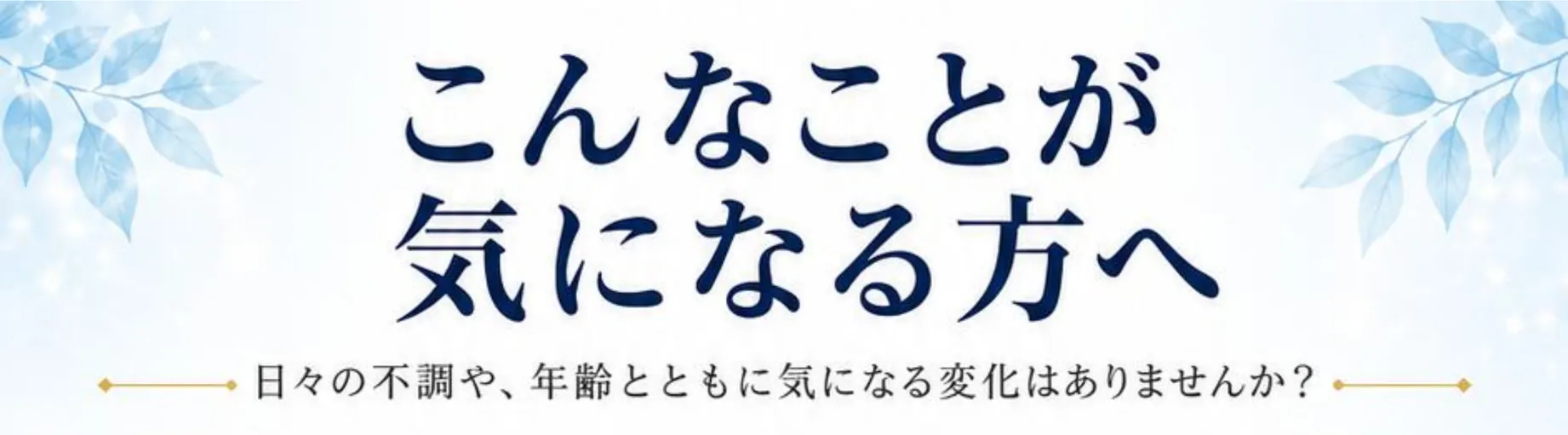 こんなことが気になる方へ。日々の不調や、年齢とともに気になる変化はありませんか?