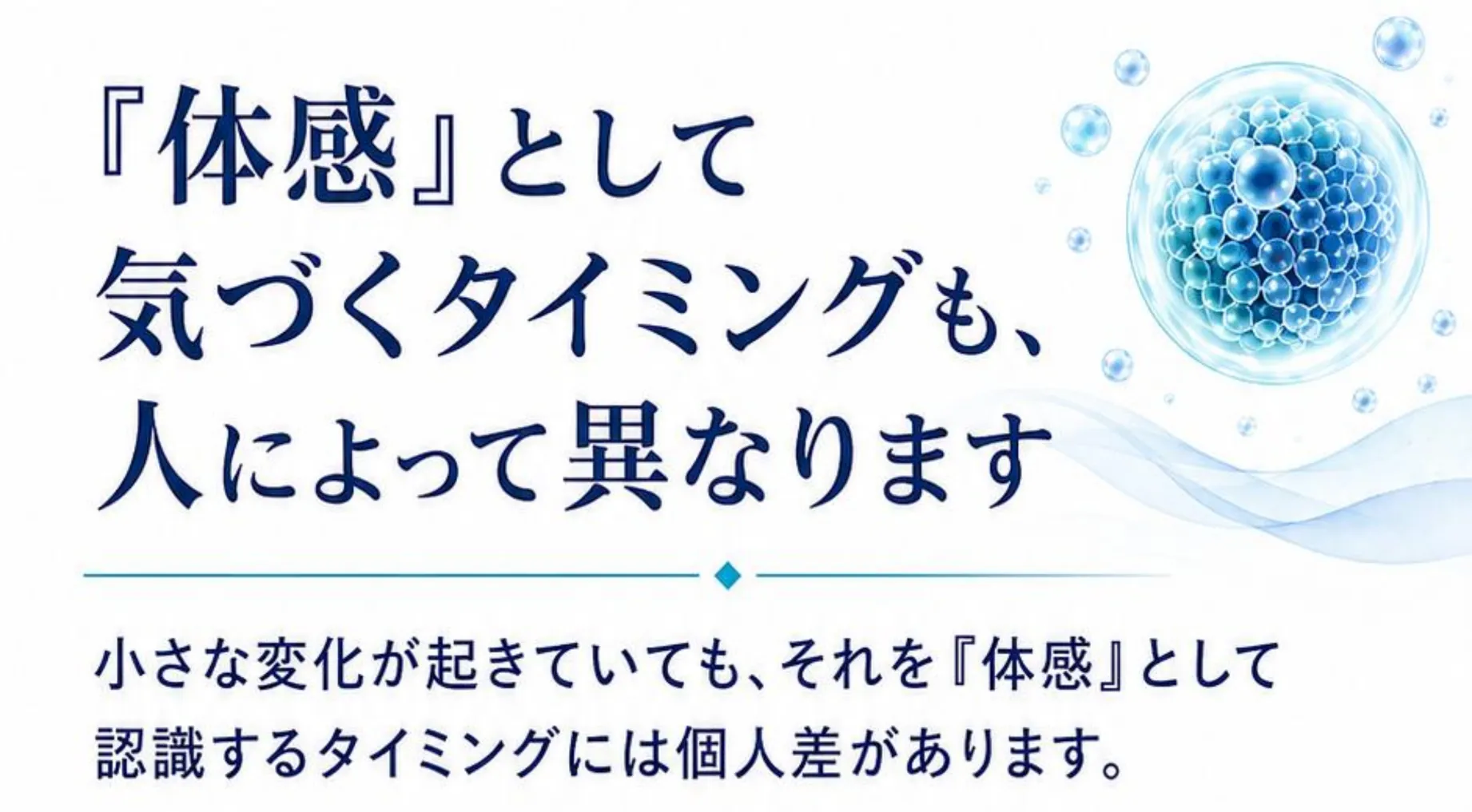 『体感』として気づくタイミングも、人によって異なります。小さな変化が起きていても、それを『体感』として認識するタイミングには個人差があります。